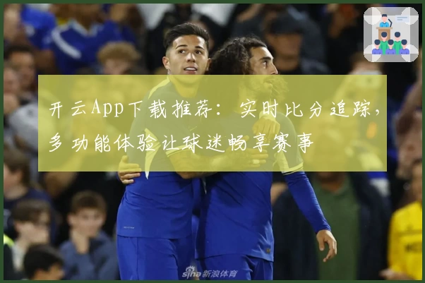 开云App下载推荐：实时比分追踪，多功能体验让球迷畅享赛事