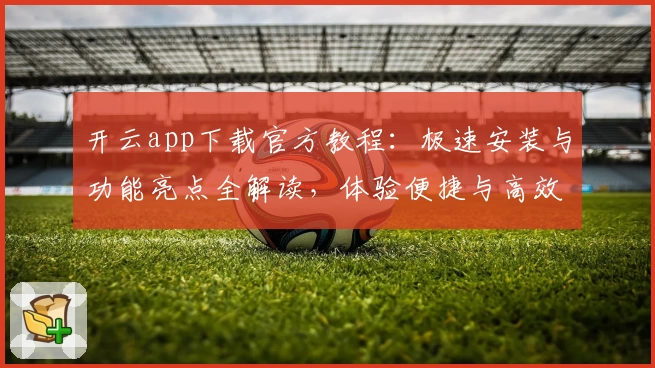 开云app下载官方教程：极速安装与功能亮点全解读，体验便捷与高效的完美结合