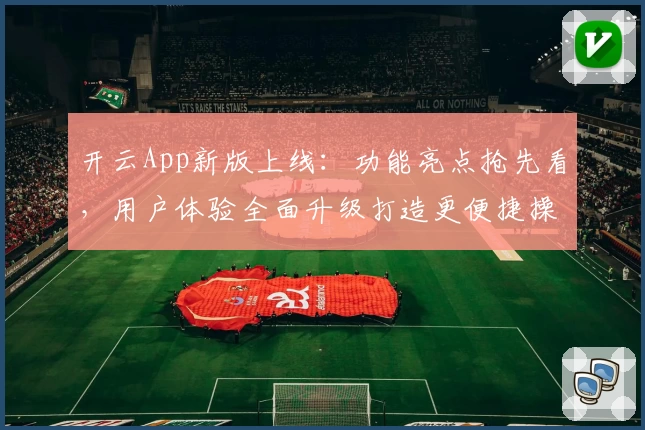 开云App新版上线：功能亮点抢先看，用户体验全面升级打造更便捷操作