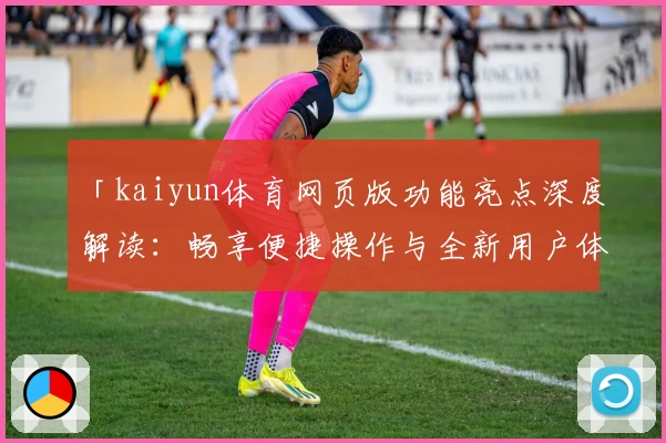 「kaiyun体育网页版功能亮点深度解读：畅享便捷操作与全新用户体验」