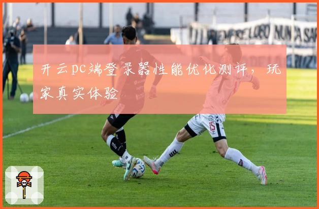 开云pc端登录器性能优化测评，玩家真实体验