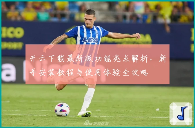 开云下载最新版功能亮点解析，新手安装教程与使用体验全攻略