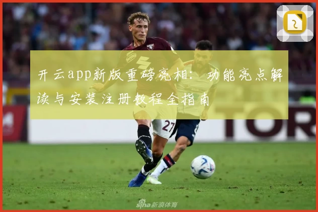 开云app新版重磅亮相：功能亮点解读与安装注册教程全指南