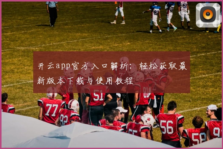 开云app官方入口解析：轻松获取最新版本下载与使用教程
