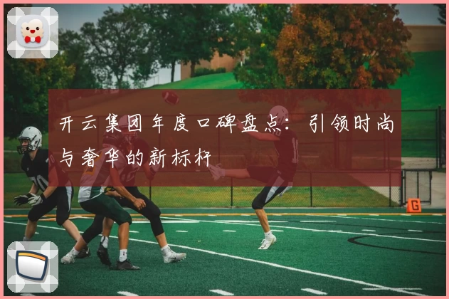 开云集团年度口碑盘点：引领时尚与奢华的新标杆