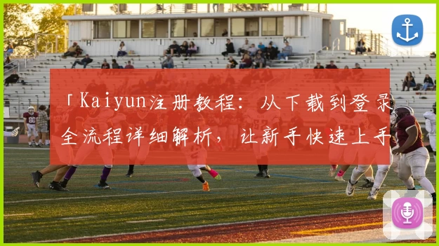 「Kaiyun注册教程：从下载到登录全流程详细解析，让新手快速上手」