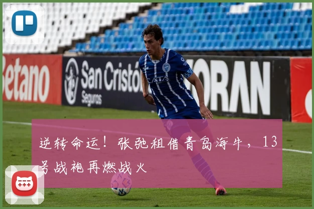 逆转命运！张弛租借青岛海牛，13号战袍再燃战火