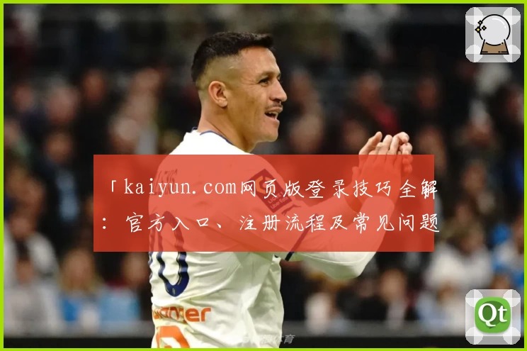 「kaiyun.com网页版登录技巧全解：官方入口、注册流程及常见问题一站式详解」