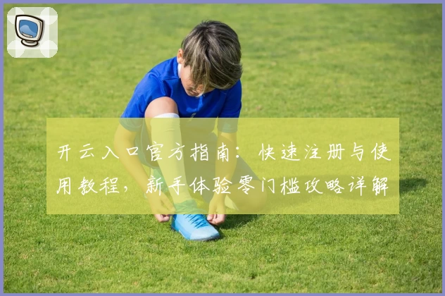 开云入口官方指南:快速注册与使用教程,新手体验零门槛攻略详解
