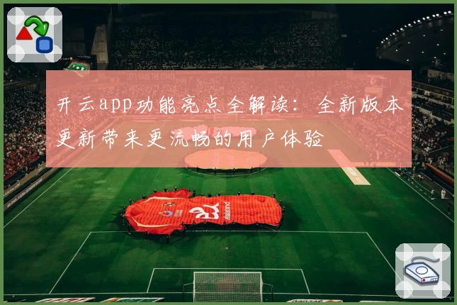开云app功能亮点全解读:全新版本更新带来更流畅的用户体验