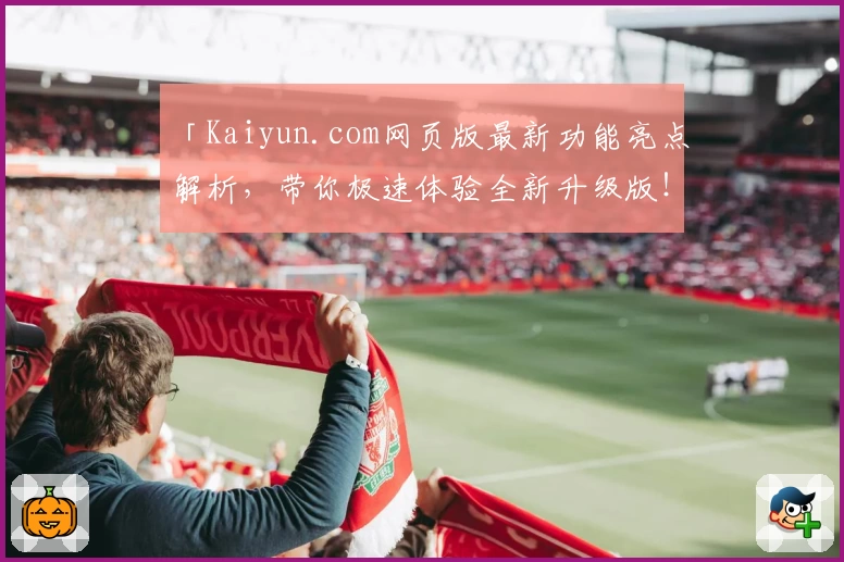 「Kaiyun.com网页版最新功能亮点解析，带你极速体验全新升级版！」