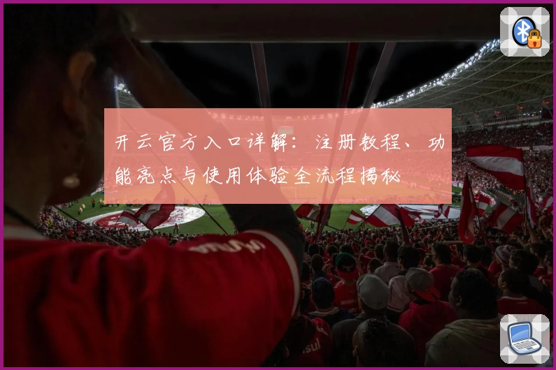 开云官方入口详解：注册教程、功能亮点与使用体验全流程揭秘
