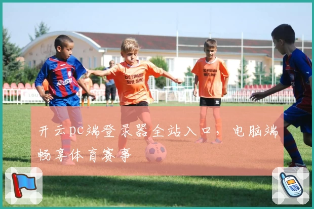开云pc端登录器全站入口，电脑端畅享体育赛事