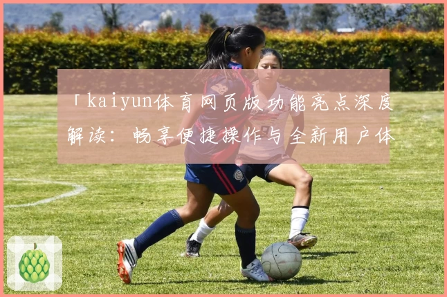「kaiyun体育网页版功能亮点深度解读：畅享便捷操作与全新用户体验」