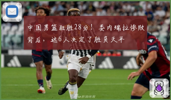 中国男篮狂胜28分！委内瑞拉惨败背后，这6人决定了胜负天平