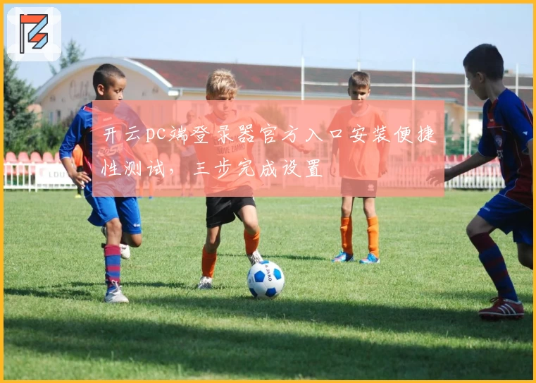开云pc端登录器官方入口安装便捷性测试，三步完成设置