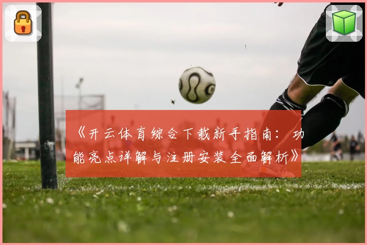 《开云体育综合下载新手指南：功能亮点详解与注册安装全面解析》