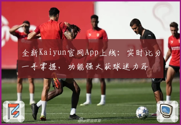 全新Kaiyun官网App上线：实时比分一手掌握，功能强大获球迷力荐