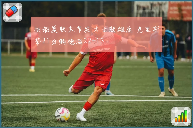 快船夏联末节发力击败雄鹿 克里斯蒂21分鲍德温22+13