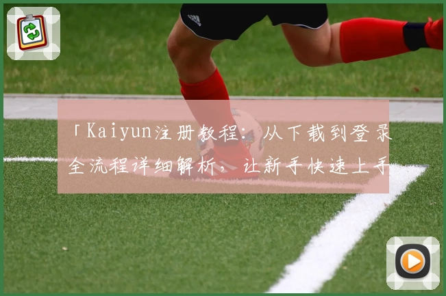 「Kaiyun注册教程：从下载到登录全流程详细解析，让新手快速上手」