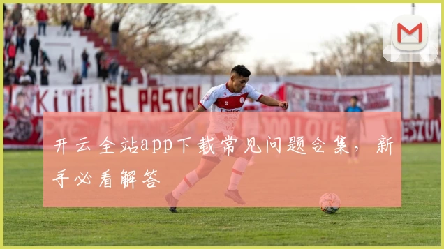 开云全站app下载常见问题合集，新手必看解答