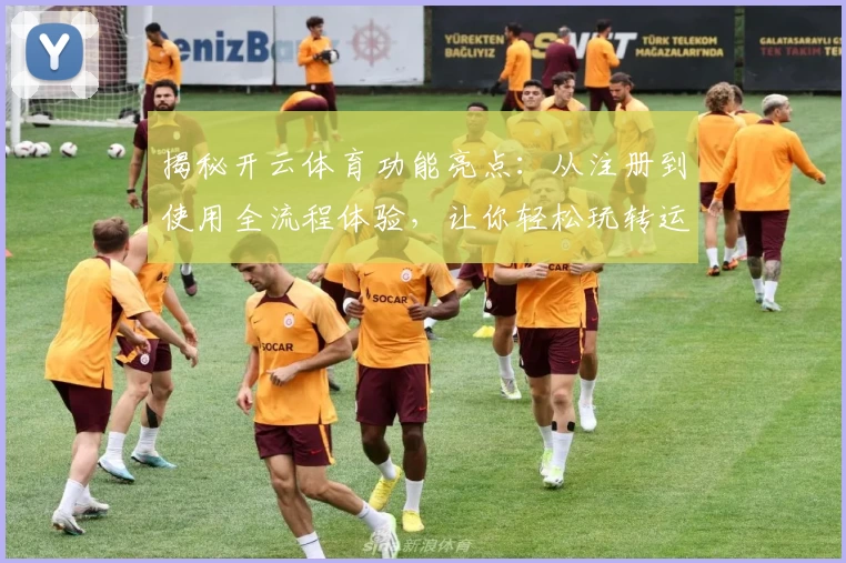 揭秘开云体育功能亮点：从注册到使用全流程体验，让你轻松玩转运动平台