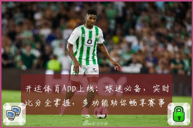 开运体育App上线：球迷必备，实时比分全掌握，多功能助你畅享赛事