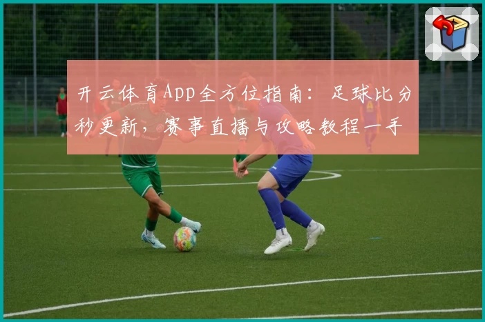 开云体育App全方位指南：足球比分秒更新，赛事直播与攻略教程一手掌握