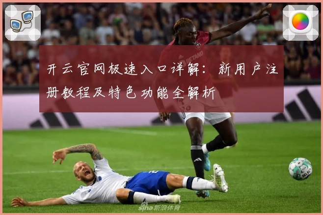 开云官网极速入口详解：新用户注册教程及特色功能全解析