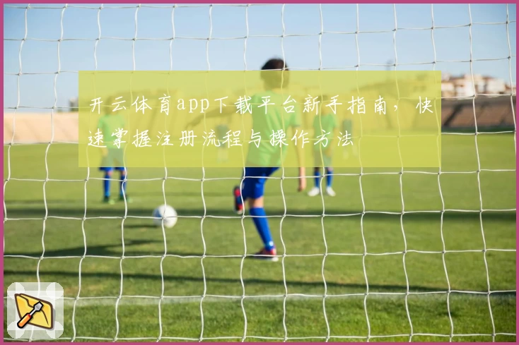 开云体育app下载平台新手指南，快速掌握注册流程与操作方法