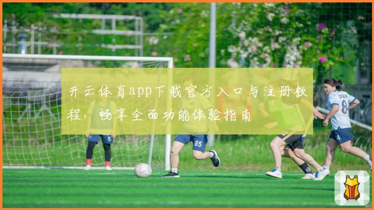 开云体育app下载官方入口与注册教程，畅享全面功能体验指南