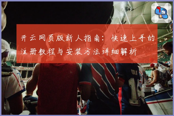 开云网页版新人指南：快速上手的注册教程与安装方法详细解析