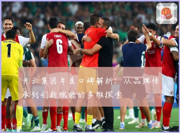 开云集团年度口碑解析：从品牌传承到创新赋能的多维探索