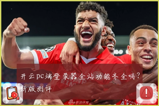 开云pc端登录器全站功能齐全吗？新版测评
