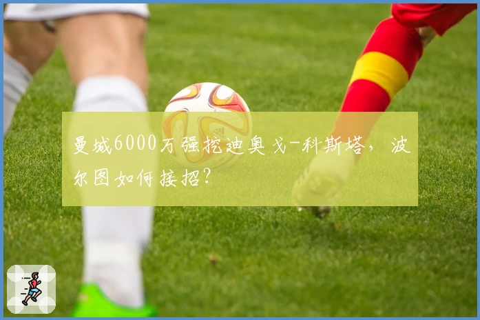 曼城6000万强挖迪奥戈-科斯塔，波尔图如何接招？