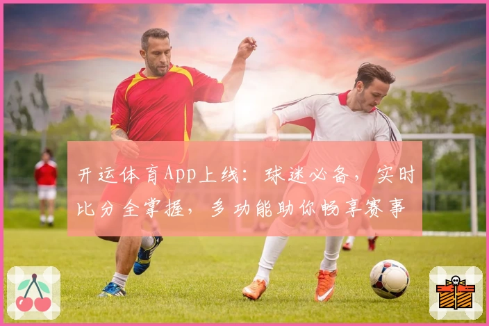 开运体育App上线：球迷必备，实时比分全掌握，多功能助你畅享赛事