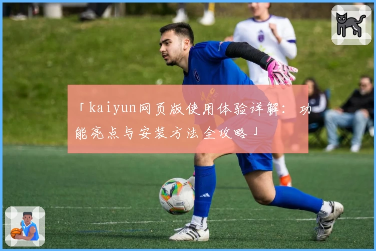 「kaiyun网页版使用体验详解：功能亮点与安装方法全攻略」