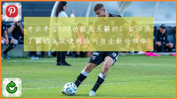 开云平台app功能亮点解析：你必须了解的高效使用技巧与全新升级体验