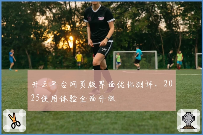 开云平台网页版界面优化测评，2025使用体验全面升级