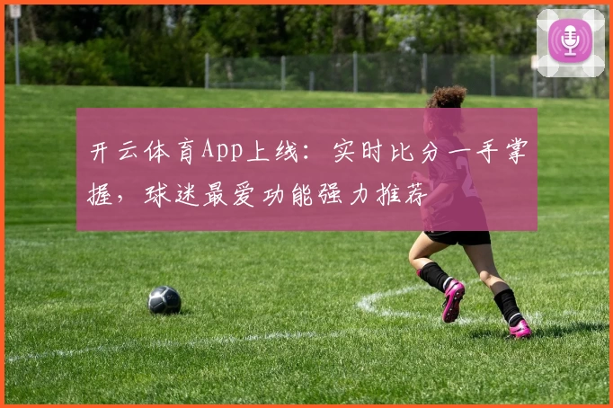 开云体育App上线：实时比分一手掌握，球迷最爱功能强力推荐