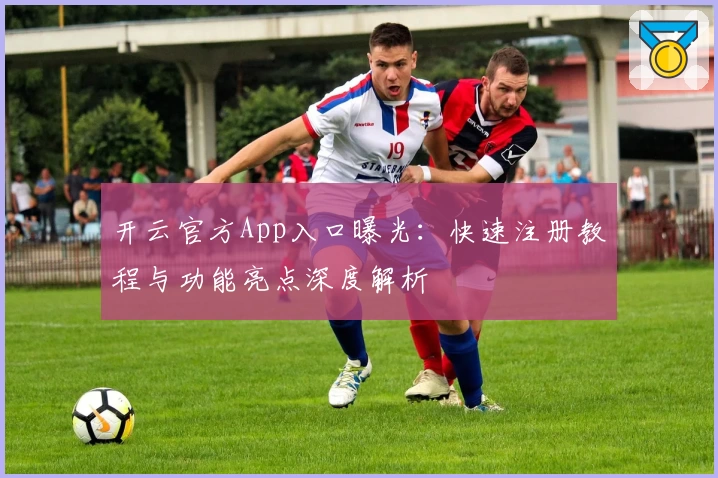 开云官方App入口曝光：快速注册教程与功能亮点深度解析