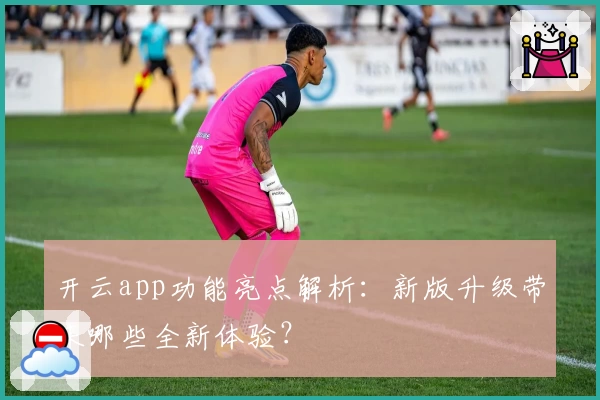 开云app功能亮点解析：新版升级带来哪些全新体验？