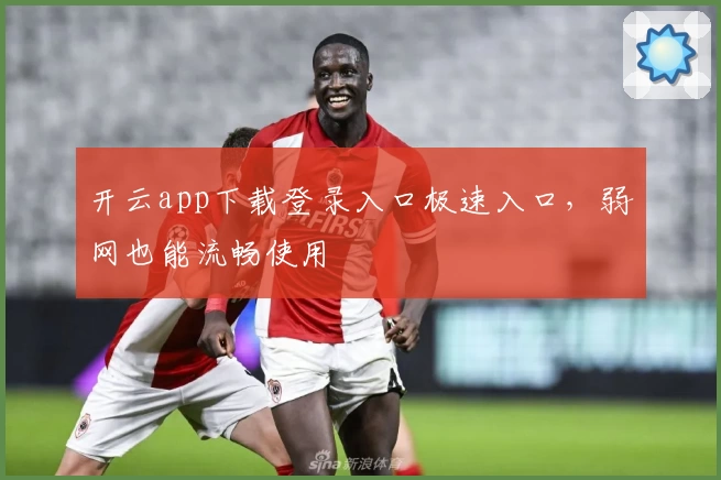 开云app下载登录入口极速入口,弱网也能流畅使用