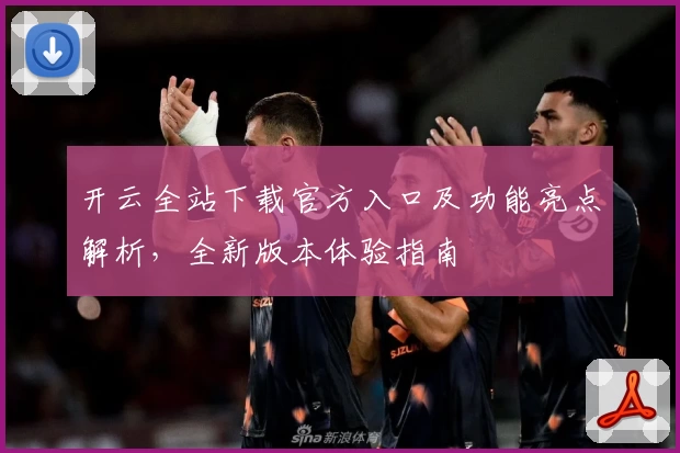 开云全站下载官方入口及功能亮点解析，全新版本体验指南