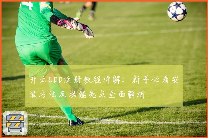 开云app注册教程详解：新手必看安装方法及功能亮点全面解析