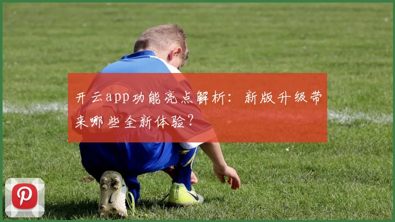 开云app功能亮点解析：新版升级带来哪些全新体验？
