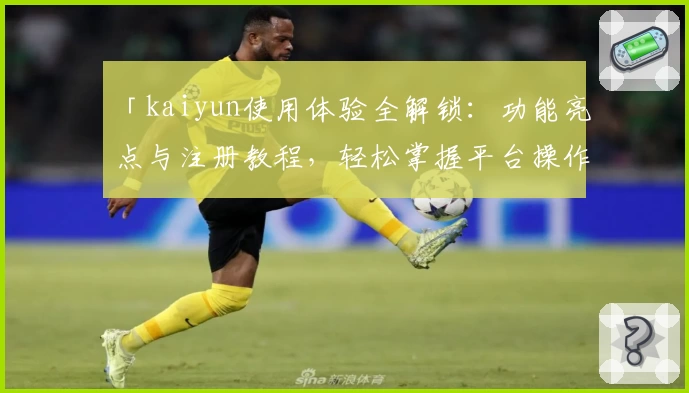 「kaiyun使用体验全解锁：功能亮点与注册教程，轻松掌握平台操作技巧」