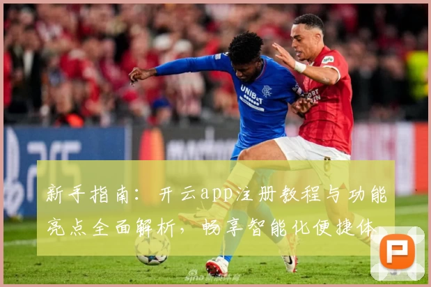 新手指南：开云app注册教程与功能亮点全面解析，畅享智能化便捷体验