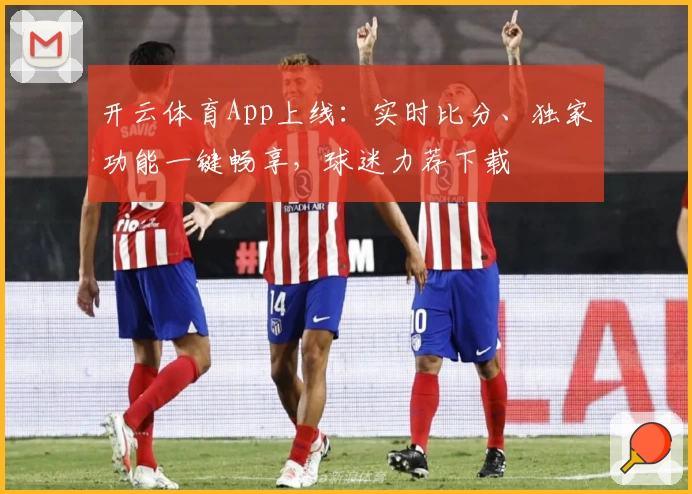 开云体育App上线：实时比分、独家功能一键畅享，球迷力荐下载