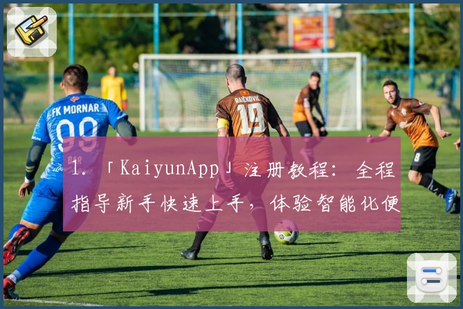 1. 「KaiyunApp」注册教程:全程指导新手快速上手,体验智能化便捷服务